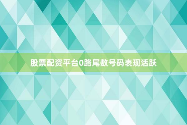 股票配资平台0路尾数号码表现活跃