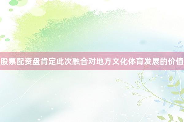 股票配资盘肯定此次融合对地方文化体育发展的价值