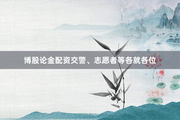 博股论金配资交警、志愿者等各就各位