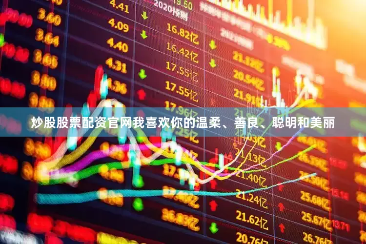 炒股股票配资官网我喜欢你的温柔、善良、聪明和美丽