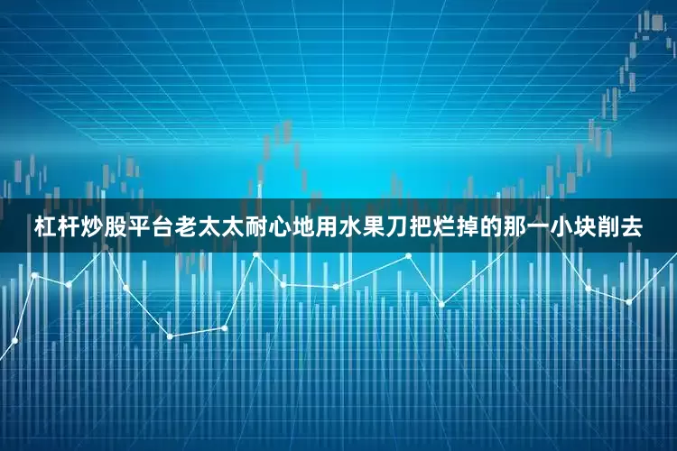 杠杆炒股平台老太太耐心地用水果刀把烂掉的那一小块削去