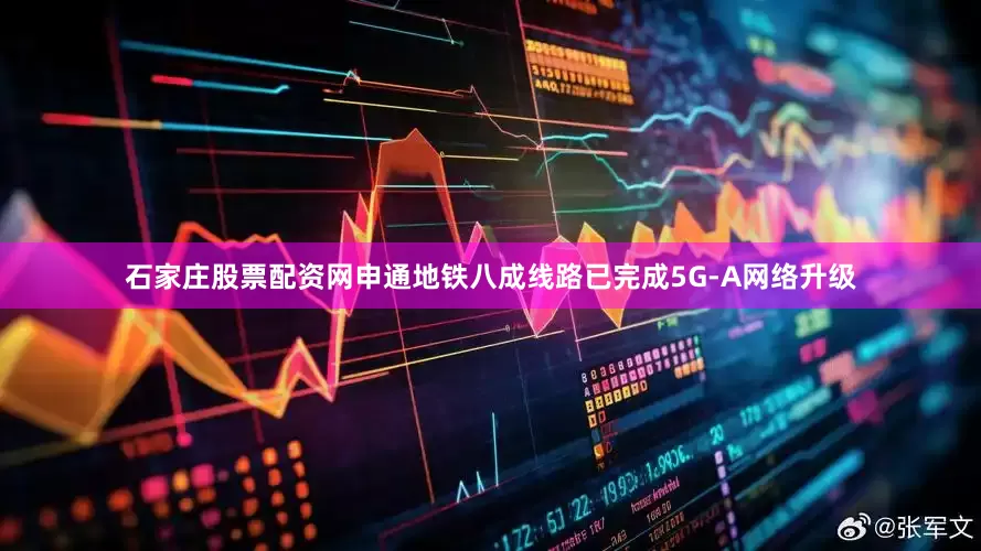 石家庄股票配资网申通地铁八成线路已完成5G-A网络升级