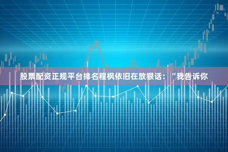 股票配资正规平台排名程枫依旧在放狠话：“我告诉你