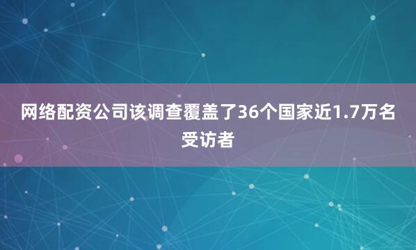 网络配资公司该调查覆盖了36个国家近1.7万名受访者