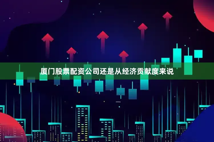 厦门股票配资公司还是从经济贡献度来说
