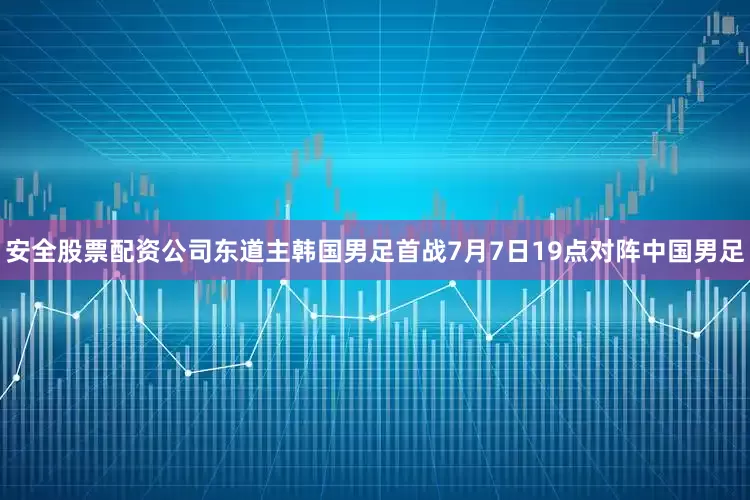 安全股票配资公司东道主韩国男足首战7月7日19点对阵中国男足