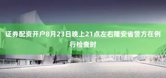 证券配资开户8月23日晚上21点左右隆安省警方在例行检查时