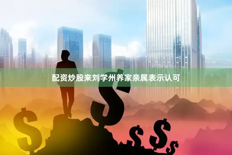 配资炒股来刘学州养家亲属表示认可
