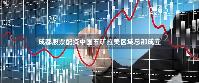 成都股票配资中国五矿拉美区域总部成立