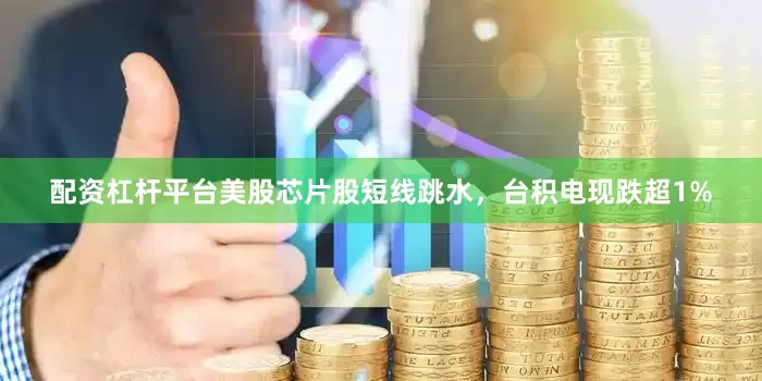 配资杠杆平台美股芯片股短线跳水，台积电现跌超1%