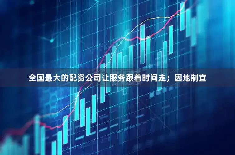 全国最大的配资公司让服务跟着时间走；因地制宜