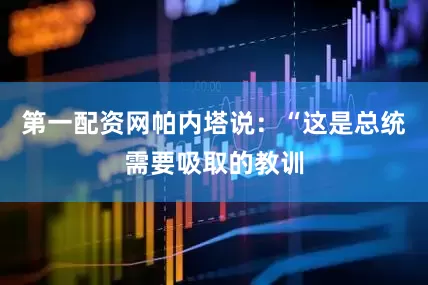 第一配资网帕内塔说：“这是总统需要吸取的教训