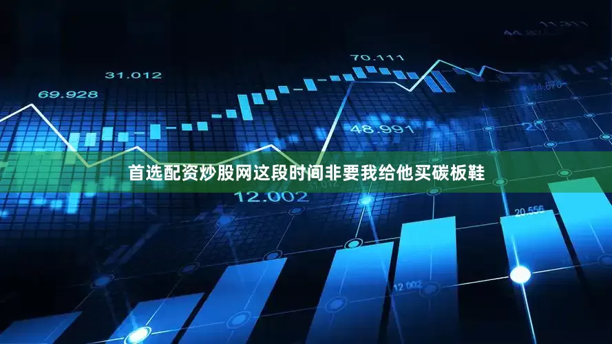 首选配资炒股网这段时间非要我给他买碳板鞋