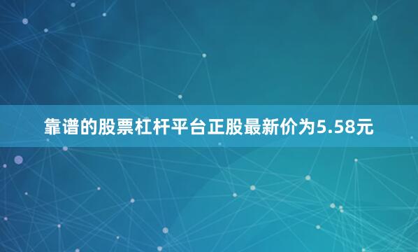 靠谱的股票杠杆平台正股最新价为5.58元