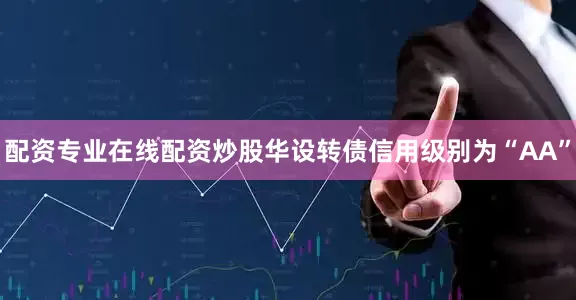配资专业在线配资炒股华设转债信用级别为“AA”