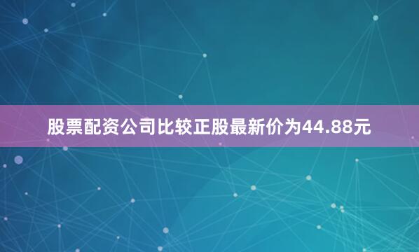 股票配资公司比较正股最新价为44.88元