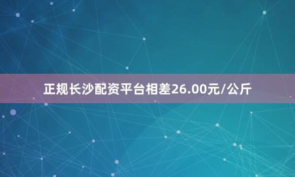 正规长沙配资平台相差26.00元/公斤