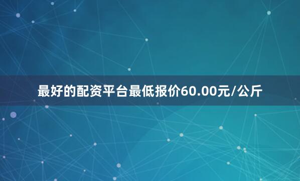 最好的配资平台最低报价60.00元/公斤