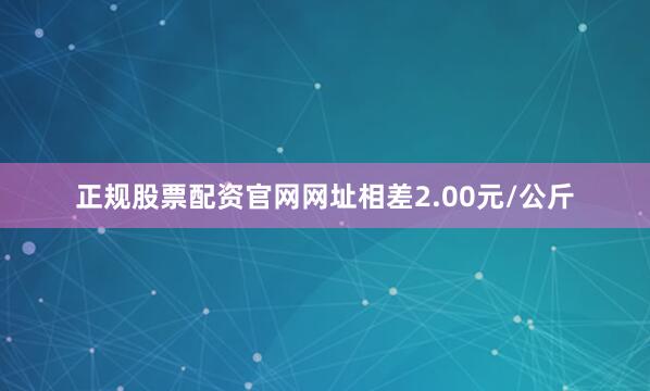 正规股票配资官网网址相差2.00元/公斤