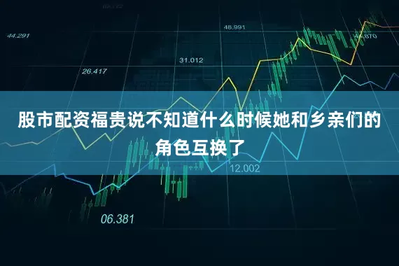 股市配资福贵说不知道什么时候她和乡亲们的角色互换了