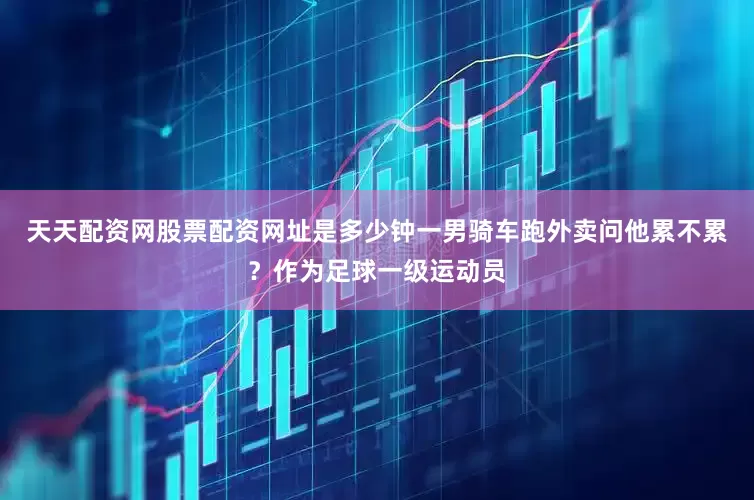 天天配资网股票配资网址是多少钟一男骑车跑外卖问他累不累？作为足球一级运动员