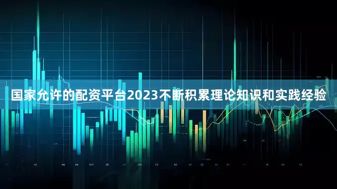 国家允许的配资平台2023不断积累理论知识和实践经验