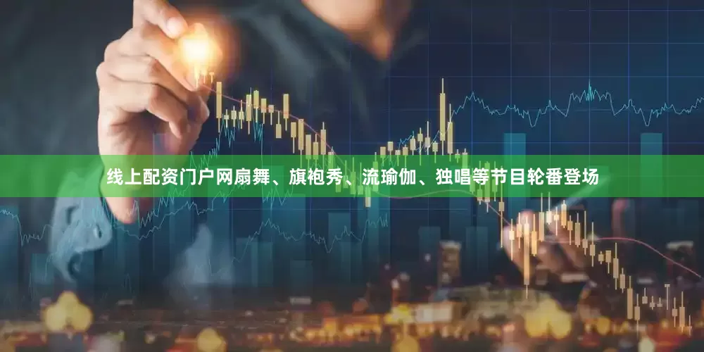 线上配资门户网扇舞、旗袍秀、流瑜伽、独唱等节目轮番登场
