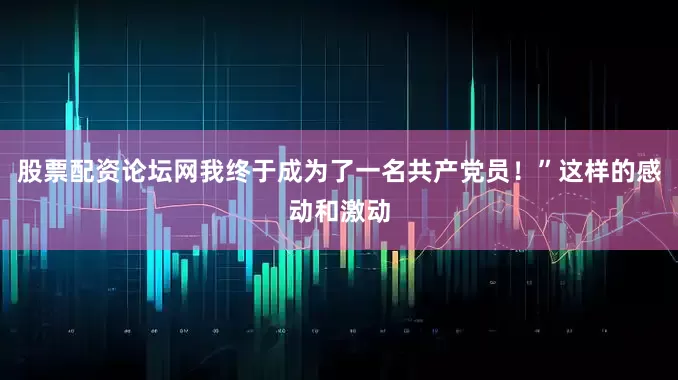 股票配资论坛网我终于成为了一名共产党员！”这样的感动和激动