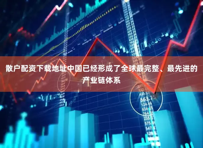 散户配资下载地址中国已经形成了全球最完整、最先进的产业链体系