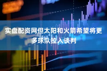 实盘配资网但太阳和火箭希望将更多球队拉入谈判