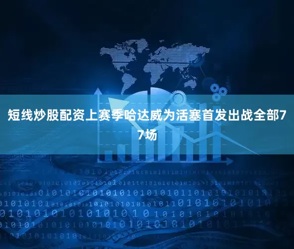 短线炒股配资上赛季哈达威为活塞首发出战全部77场