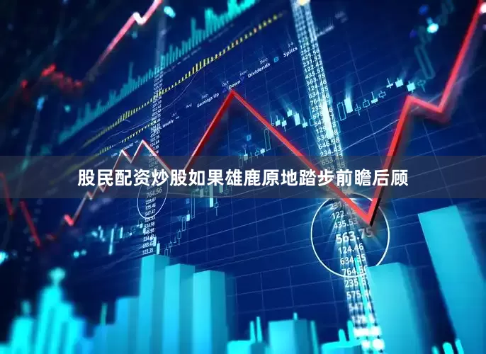 股民配资炒股如果雄鹿原地踏步前瞻后顾