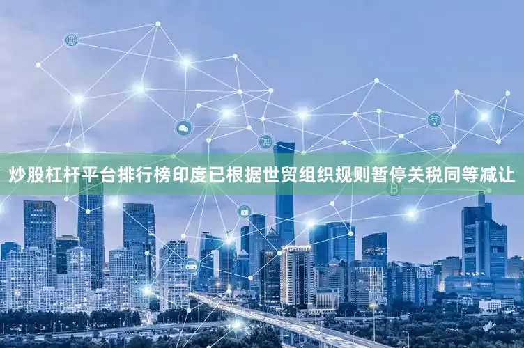 炒股杠杆平台排行榜印度已根据世贸组织规则暂停关税同等减让