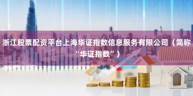 浙江股票配资平台上海华证指数信息服务有限公司（简称“华证指数”）