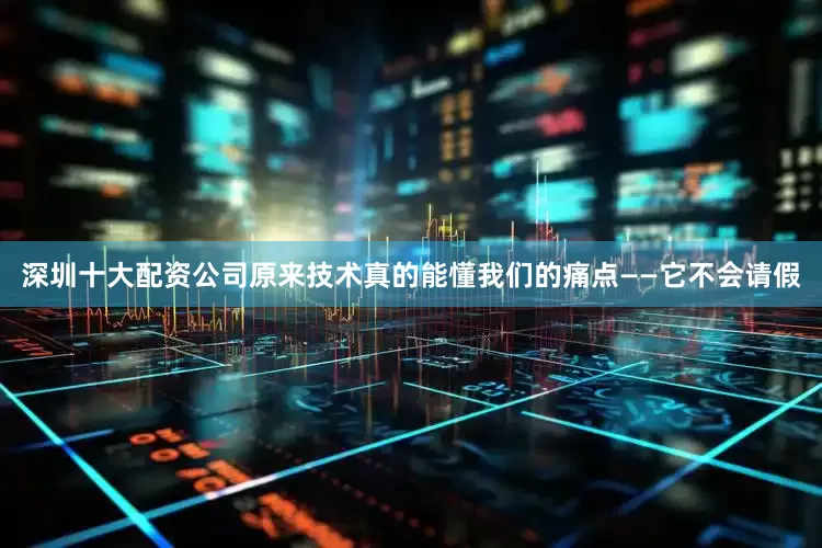 深圳十大配资公司原来技术真的能懂我们的痛点——它不会请假