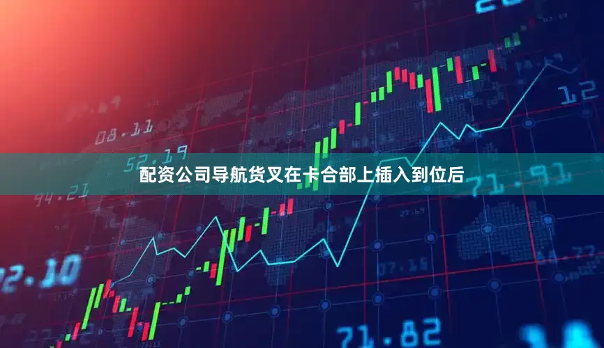 配资公司导航货叉在卡合部上插入到位后