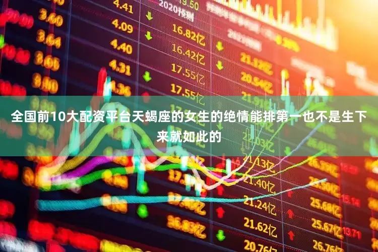全国前10大配资平台天蝎座的女生的绝情能排第一也不是生下来就如此的