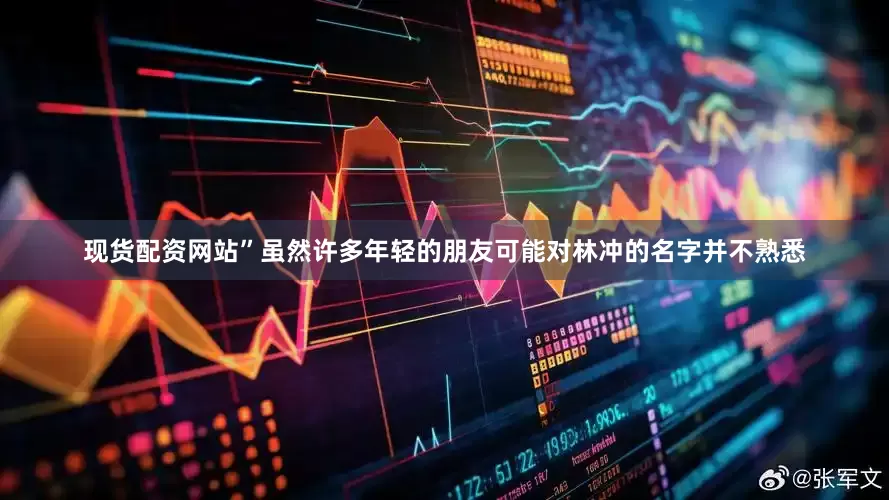 现货配资网站”虽然许多年轻的朋友可能对林冲的名字并不熟悉