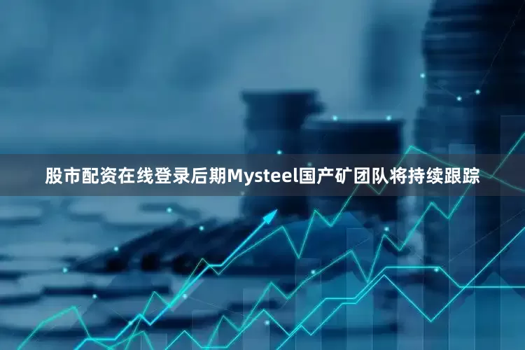 股市配资在线登录后期Mysteel国产矿团队将持续跟踪