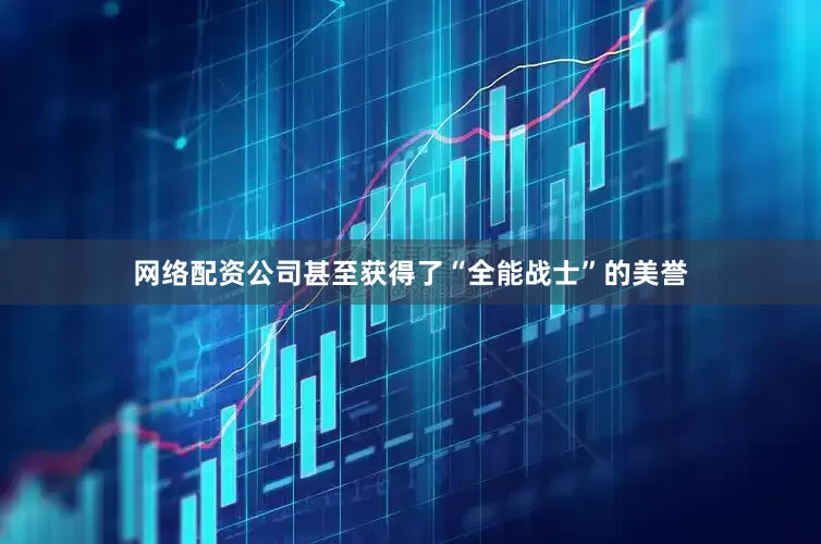 网络配资公司甚至获得了“全能战士”的美誉