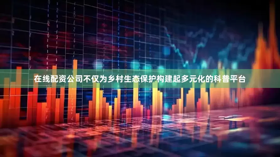 在线配资公司不仅为乡村生态保护构建起多元化的科普平台
