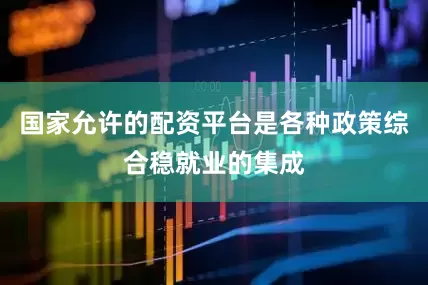 国家允许的配资平台是各种政策综合稳就业的集成