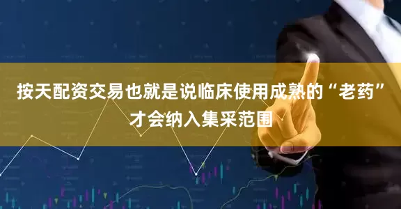 按天配资交易也就是说临床使用成熟的“老药”才会纳入集采范围