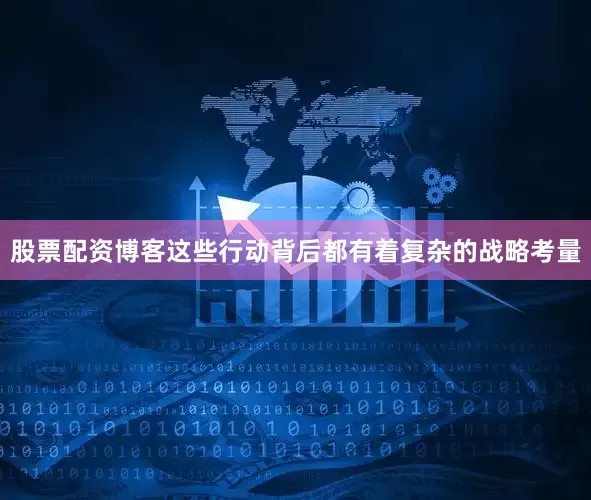 股票配资博客这些行动背后都有着复杂的战略考量