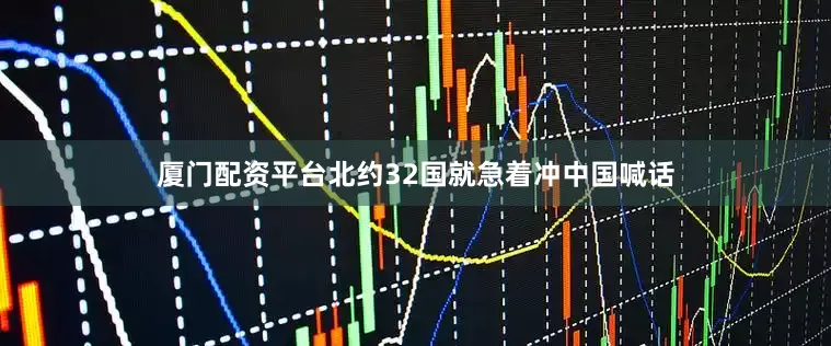厦门配资平台北约32国就急着冲中国喊话