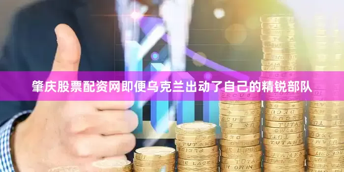 肇庆股票配资网即便乌克兰出动了自己的精锐部队