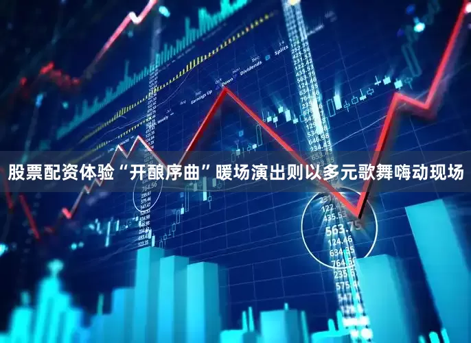 股票配资体验“开酿序曲”暖场演出则以多元歌舞嗨动现场