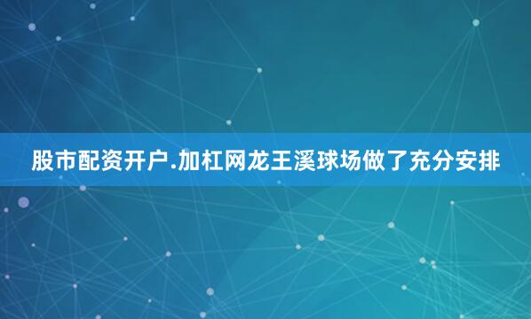股市配资开户.加杠网龙王溪球场做了充分安排