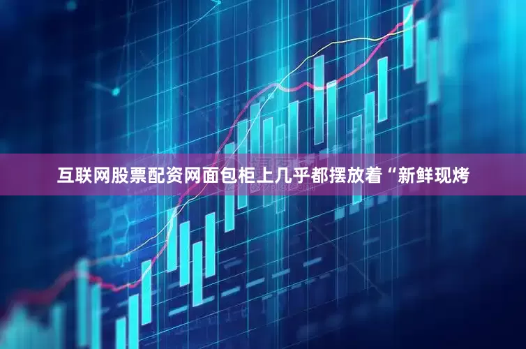 互联网股票配资网面包柜上几乎都摆放着“新鲜现烤