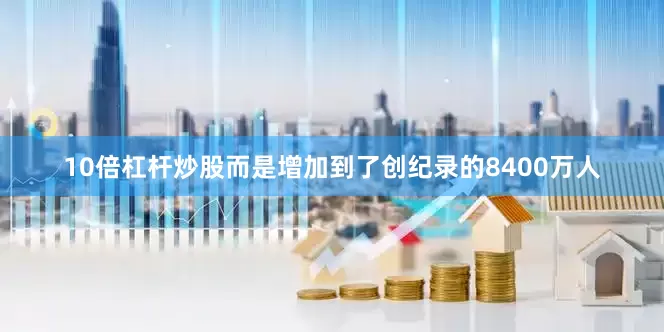 10倍杠杆炒股而是增加到了创纪录的8400万人